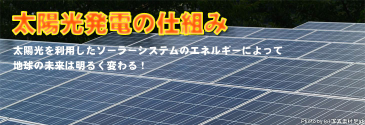 太陽光発電、ソーラー発電、ソーラー パネルの仕組み～太陽光を利用したソーラーシステムのエネルギーによって地球の未来は明るく変わる！